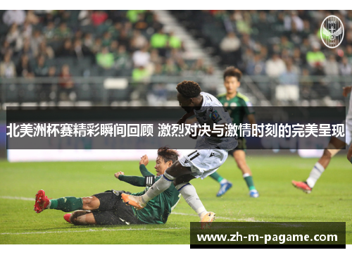 北美洲杯赛精彩瞬间回顾 激烈对决与激情时刻的完美呈现 北美洲杯赛精彩瞬间回顾 激烈对决与激情时刻的完美呈现