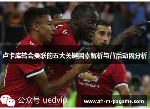 卢卡库转会曼联的五大关键因素解析与背后动因分析 卢卡库转会曼联的五大关键因素解析与背后动因分析