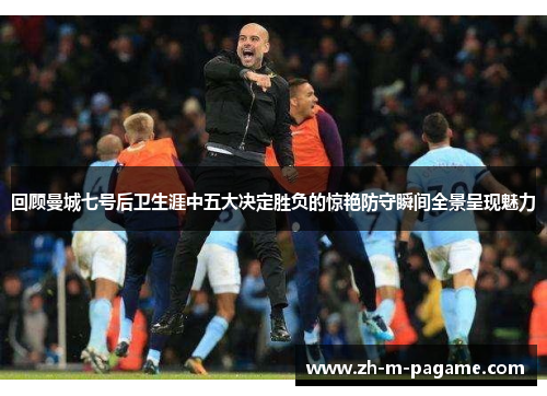 回顾曼城七号后卫生涯中五大决定胜负的惊艳防守瞬间全景呈现魅力 回顾曼城七号后卫生涯中五大决定胜负的惊艳防守瞬间全景呈现魅力