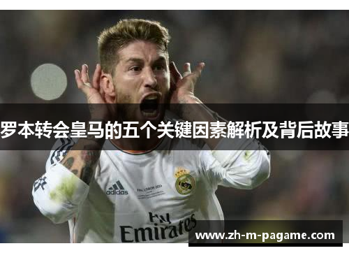 罗本转会皇马的五个关键因素解析及背后故事 罗本转会皇马的五个关键因素解析及背后故事