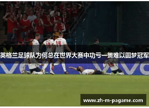 英格兰足球队为何总在世界大赛中功亏一篑难以圆梦冠军 英格兰足球队为何总在世界大赛中功亏一篑难以圆梦冠军