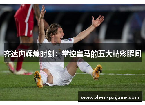 齐达内辉煌时刻:掌控皇马的五大精彩瞬间 齐达内辉煌时刻:掌控皇马的五大精彩瞬间