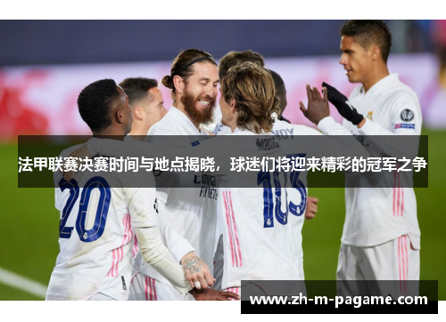 法甲联赛决赛时间与地点揭晓,球迷们将迎来精彩的冠军之争 法甲联赛决赛时间与地点揭晓,球迷们将迎来精彩的冠军之争