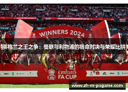 英格兰之王之争:曼联与利物浦的宿命对决与荣耀比拼 英格兰之王之争:曼联与利物浦的宿命对决与荣耀比拼