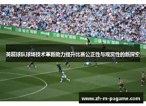 英超球队球场技术革新助力提升比赛公正性与观赏性的新探索 英超球队球场技术革新助力提升比赛公正性与观赏性的新探索