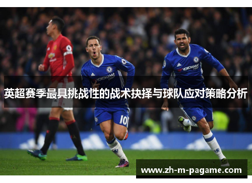 英超赛季最具挑战性的战术抉择与球队应对策略分析 英超赛季最具挑战性的战术抉择与球队应对策略分析