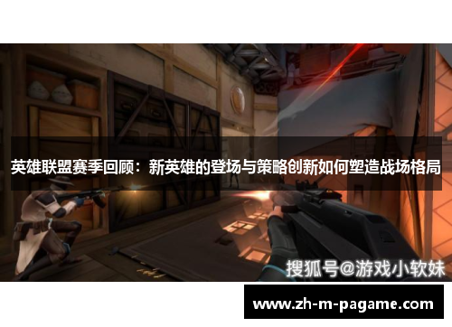 英雄联盟赛季回顾:新英雄的登场与策略创新如何塑造战场格局 英雄联盟赛季回顾:新英雄的登场与策略创新如何塑造战场格局