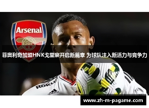 菲奥利奇加盟HNK戈里察开启新篇章 为球队注入新活力与竞争力