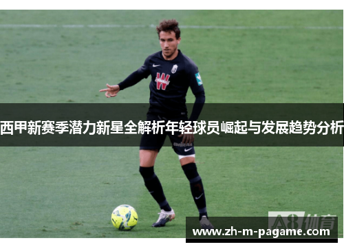 西甲新赛季潜力新星全解析年轻球员崛起与发展趋势分析