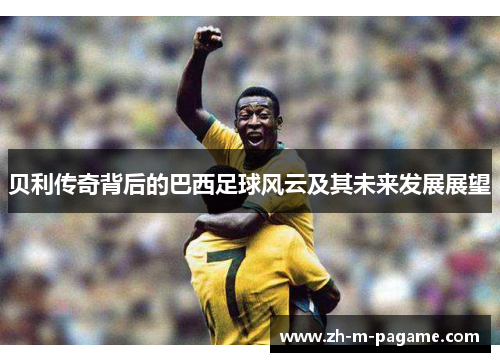 贝利传奇背后的巴西足球风云及其未来发展展望